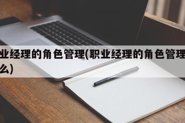 职业经理的角色管理(职业经理的角色管理是什么)